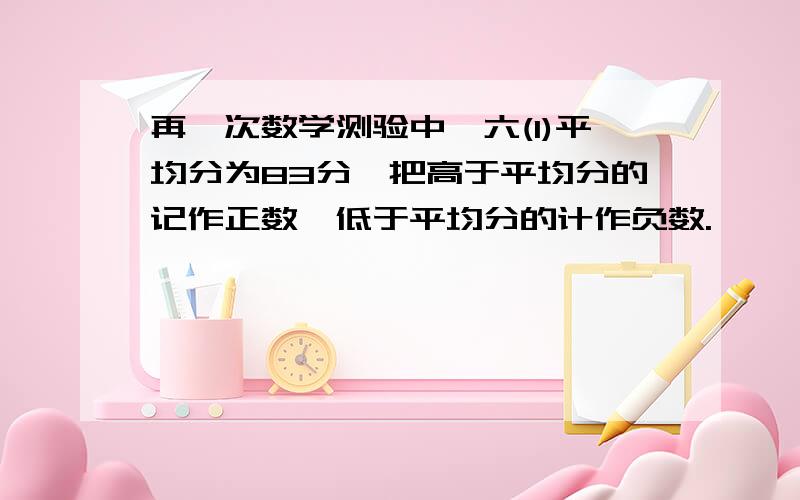 再一次数学测验中,六(1)平均分为83分,把高于平均分的记作正数,低于平均分的计作负数.