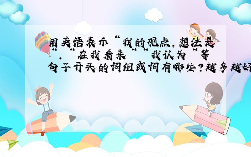 用英语表示＂我的观点,想法是＂,＂在我看来＂＂我认为＂等句子开头的词组或词有哪些?越多越好~