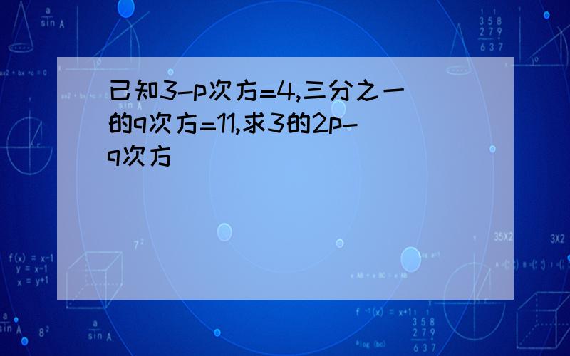 已知3-p次方=4,三分之一的q次方=11,求3的2p-q次方