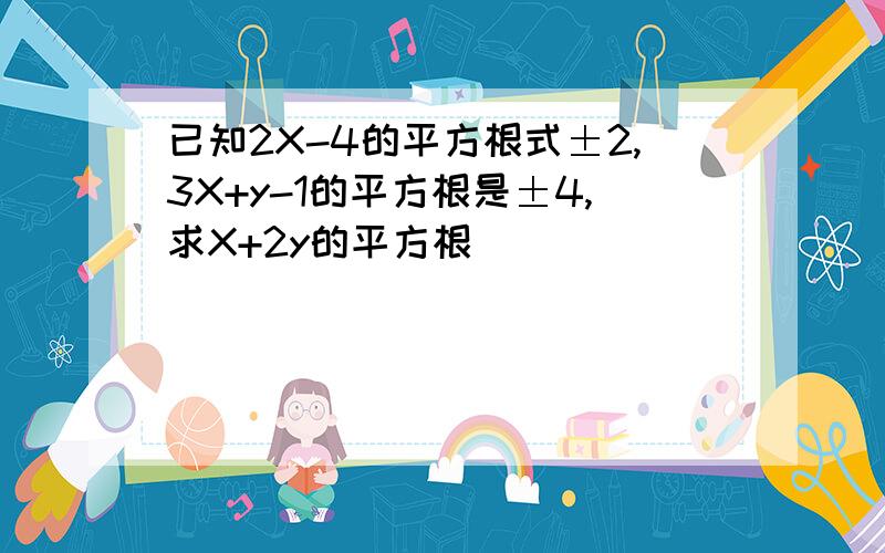 已知2X-4的平方根式±2,3X+y-1的平方根是±4,求X+2y的平方根