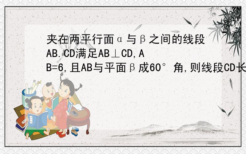 夹在两平行面α与β之间的线段AB.CD满足AB⊥CD,AB=6,且AB与平面β成60°角,则线段CD长的最小值