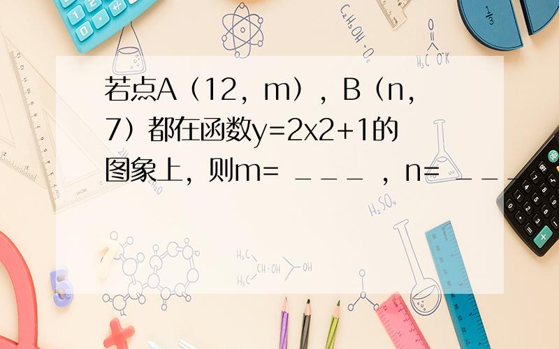 若点A（12，m），B（n，7）都在函数y=2x2+1的图象上，则m= ___ ，n= ___ ．