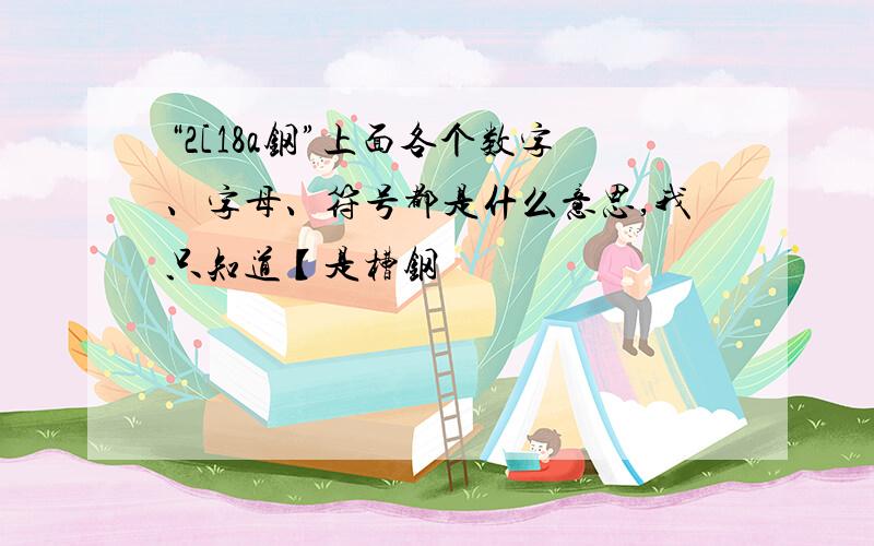 “2[18a钢”上面各个数字、字母、符号都是什么意思,我只知道【是槽钢