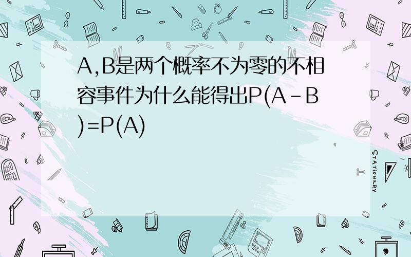 A,B是两个概率不为零的不相容事件为什么能得出P(A-B)=P(A)