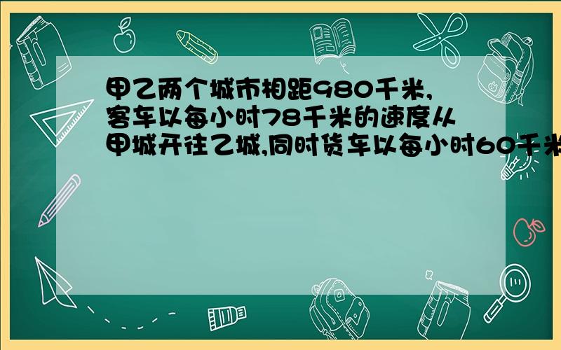 甲乙两个城市相距980千米,客车以每小时78千米的速度从甲城开往乙城,同时货车以每小时60千米的速度从乙