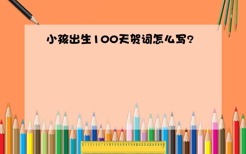 小孩出生100天贺词怎么写?