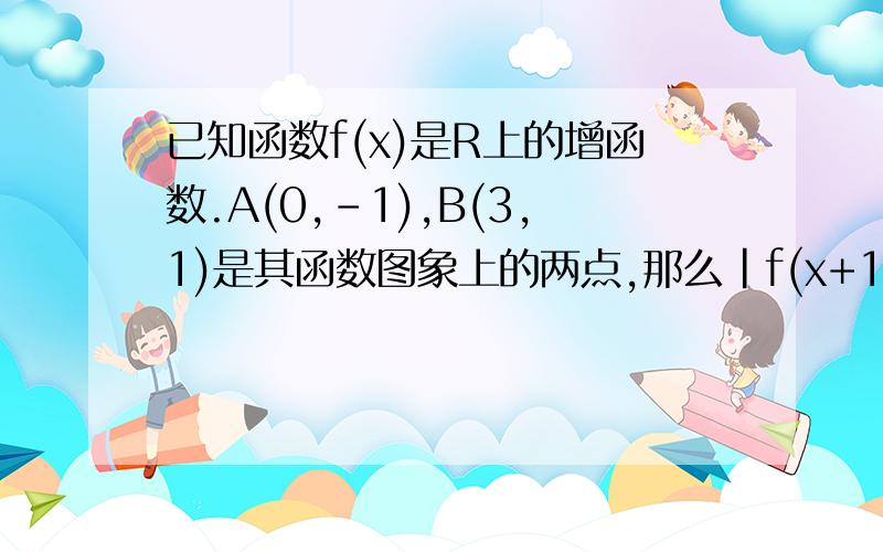 已知函数f(x)是R上的增函数.A(0,-1),B(3,1)是其函数图象上的两点,那么|f(x+1)|