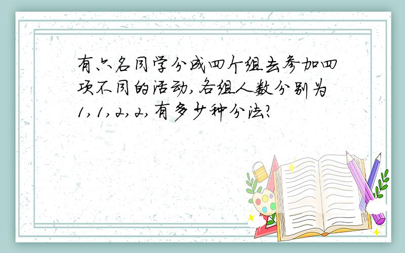 有六名同学分成四个组去参加四项不同的活动,各组人数分别为1,1,2,2,有多少种分法?