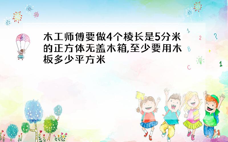 木工师傅要做4个棱长是5分米的正方体无盖木箱,至少要用木板多少平方米