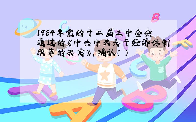 1984年党的十二届三中全会通过的《中共中央关于经济体制改革的决定》,确认（ ）