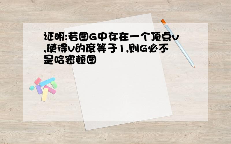 证明:若图G中存在一个顶点v,使得v的度等于1,则G必不是哈密顿图