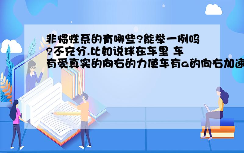 非惯性系的有哪些?能举一例吗?不充分.比如说球在车里 车有受真实的向右的力使车有a的向右加速度,而以车和为参考物,球有-