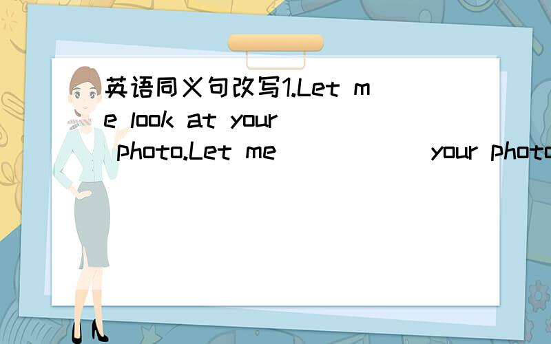 英语同义句改写1.Let me look at your photo.Let me _ _ _ _your photo.