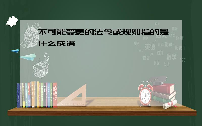 不可能变更的法令或规则指的是什么成语