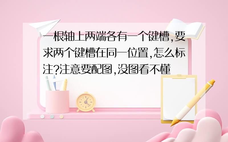 一根轴上两端各有一个键槽,要求两个键槽在同一位置,怎么标注?注意要配图,没图看不懂