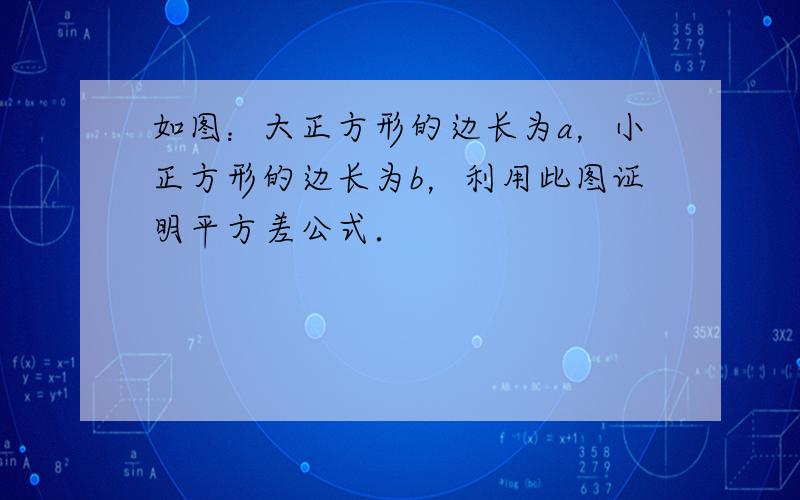 如图：大正方形的边长为a，小正方形的边长为b，利用此图证明平方差公式．