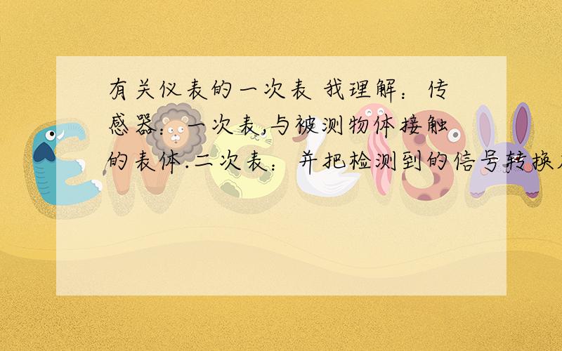 有关仪表的一次表 我理解：传感器：一次表,与被测物体接触的表体.二次表：并把检测到的信号转换成标准的4-20、0-20毫