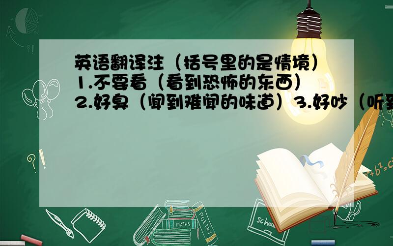 英语翻译注（括号里的是情境）1.不要看（看到恐怖的东西）2.好臭（闻到难闻的味道）3.好吵（听到嘈杂的音乐）