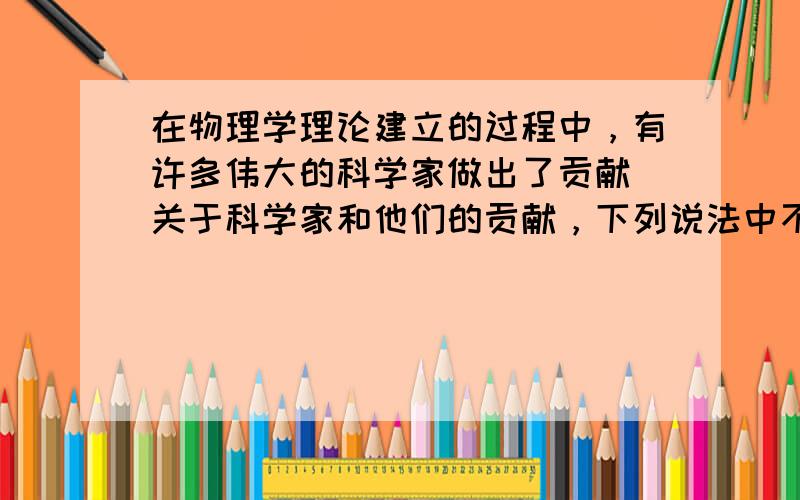 在物理学理论建立的过程中，有许多伟大的科学家做出了贡献．关于科学家和他们的贡献，下列说法中不正确的是（　　）