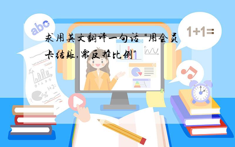 求用英文翻译一句话 “用会员卡结账,需反推比例”