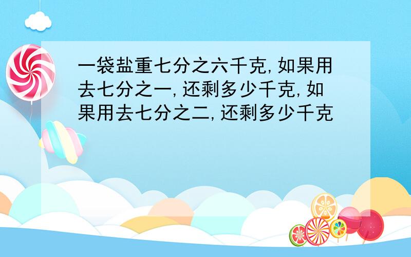 一袋盐重七分之六千克,如果用去七分之一,还剩多少千克,如果用去七分之二,还剩多少千克