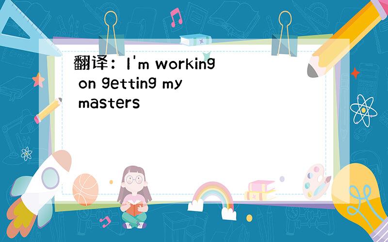 翻译：I'm working on getting my masters