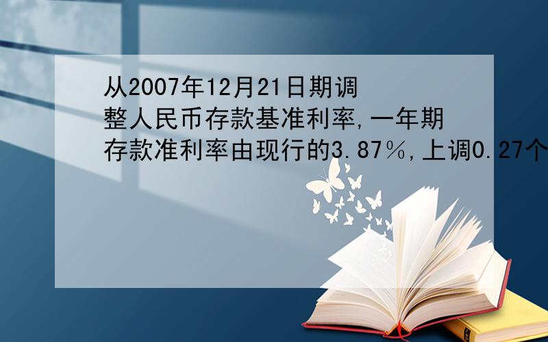 从2007年12月21日期调整人民币存款基准利率,一年期存款准利率由现行的3.87％,上调0.27个百分点,那么