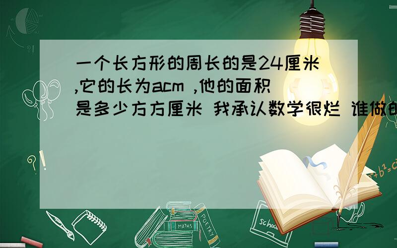 一个长方形的周长的是24厘米,它的长为acm ,他的面积是多少方方厘米 我承认数学很烂 谁做的来就帮个忙啊啊