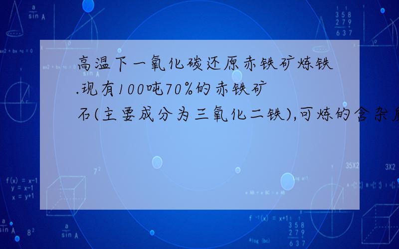 高温下一氧化碳还原赤铁矿炼铁.现有100吨70%的赤铁矿石(主要成分为三氧化二铁),可炼的含杂质4%的铁多少吨?