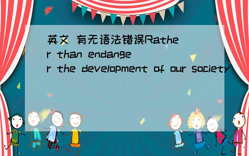 英文 有无语法错误Rather than endanger the development of our society