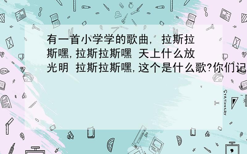 有一首小学学的歌曲, 拉斯拉斯嘿,拉斯拉斯嘿 天上什么放光明 拉斯拉斯嘿,这个是什么歌?你们记得么