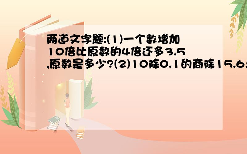 两道文字题:(1)一个数增加10倍比原数的4倍还多3.5,原数是多少?(2)10除0.1的商除15.6与4.8的差,商是