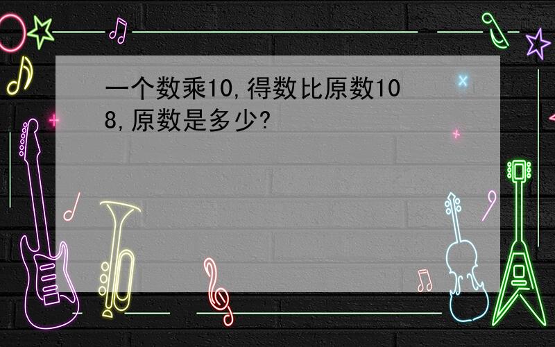 一个数乘10,得数比原数108,原数是多少?