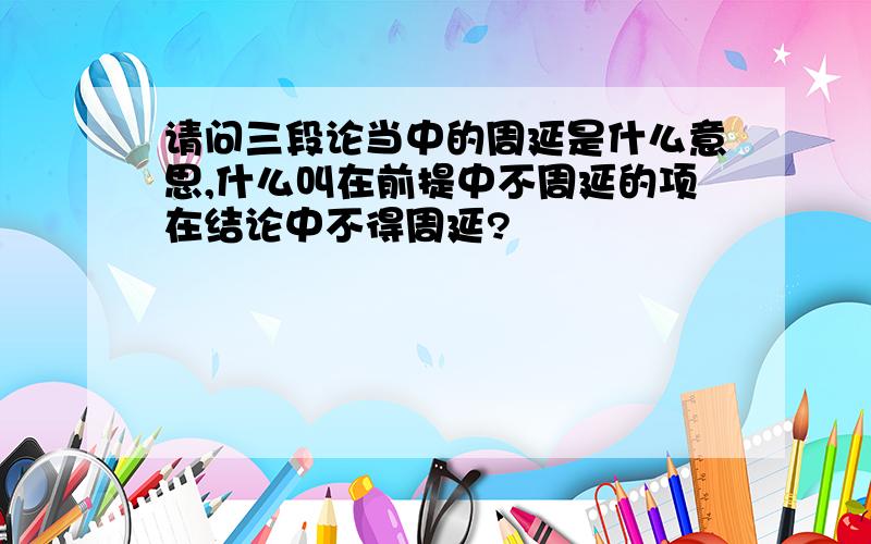 请问三段论当中的周延是什么意思,什么叫在前提中不周延的项在结论中不得周延?