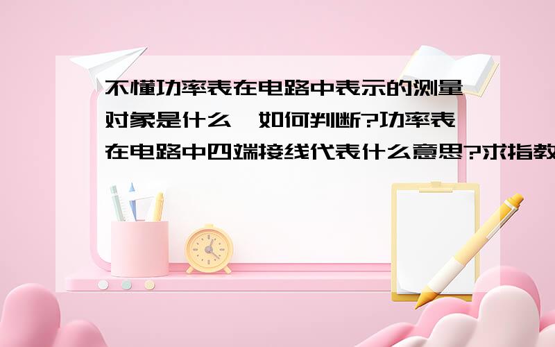 不懂功率表在电路中表示的测量对象是什么,如何判断?功率表在电路中四端接线代表什么意思?求指教.