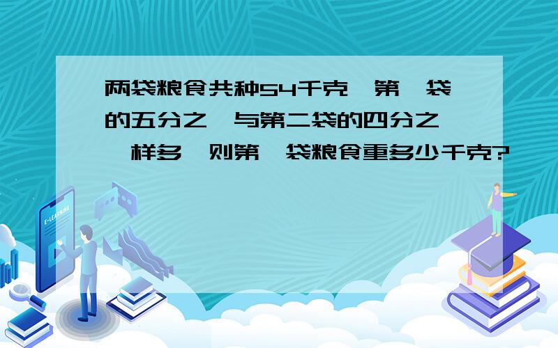 两袋粮食共种54千克,第一袋的五分之一与第二袋的四分之一一样多,则第一袋粮食重多少千克?