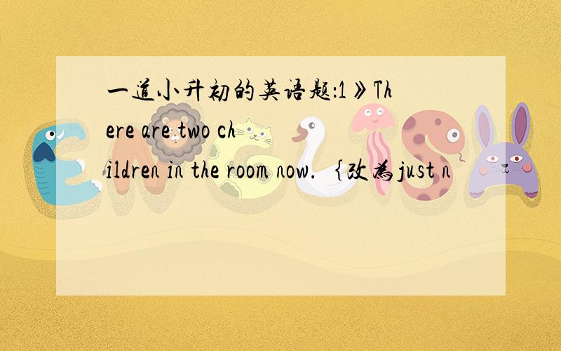 一道小升初的英语题：1》There are two children in the room now.｛改为just n