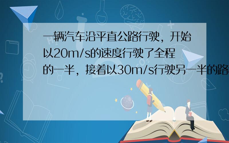 一辆汽车沿平直公路行驶，开始以20m/s的速度行驶了全程的一半，接着以30m/s行驶另一半的路程，则全程的平均速度等于？