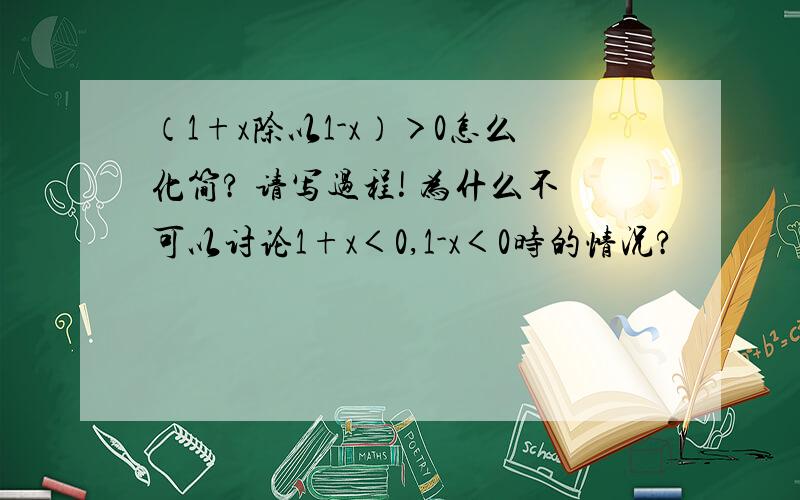 （1+x除以1-x）＞0怎么化简? 请写过程! 为什么不可以讨论1+x＜0,1-x＜0时的情况?