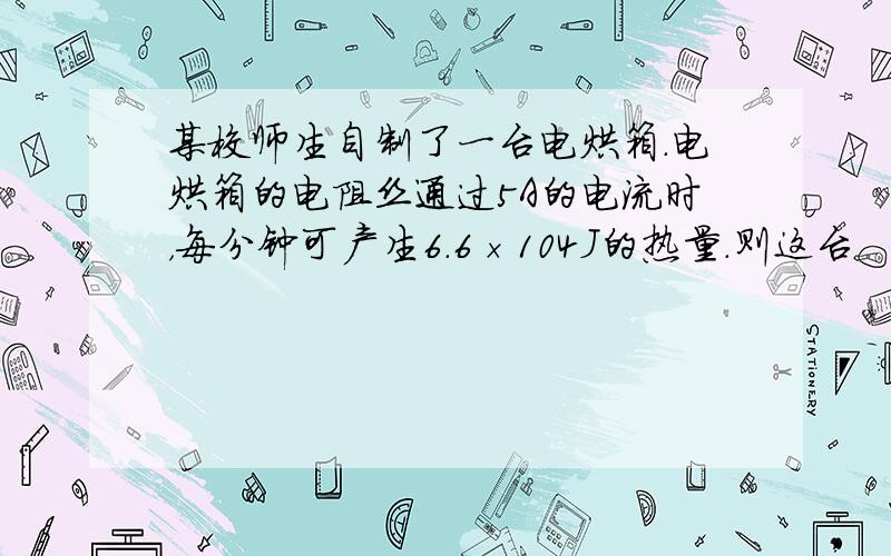 某校师生自制了一台电烘箱．电烘箱的电阻丝通过5A的电流时，每分钟可产生6.6×104J的热量．则这台