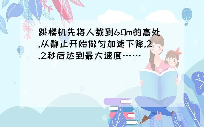 跳楼机先将人载到60m的高处,从静止开始做匀加速下降,2.2秒后达到最大速度……