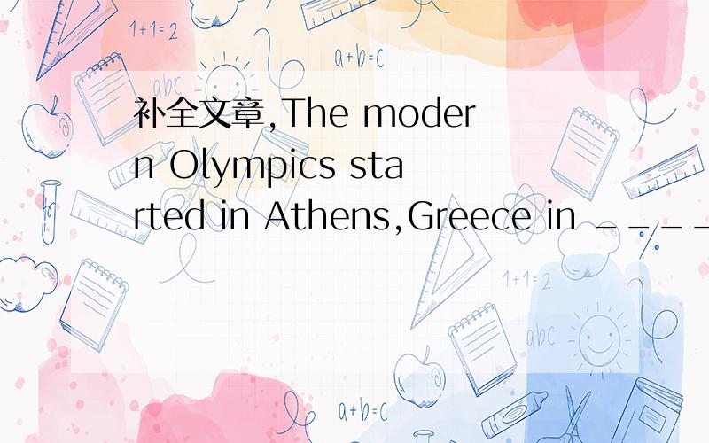 补全文章,The modern Olympics started in Athens,Greece in _____.I