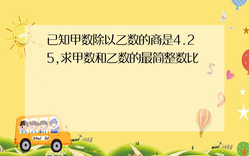 已知甲数除以乙数的商是4.25,求甲数和乙数的最简整数比