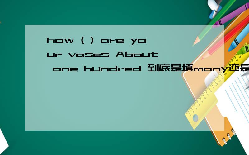 how ( ) are your vases About one hundred 到底是填many还是 much