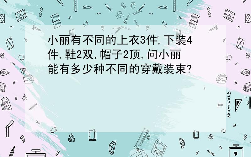 小丽有不同的上衣3件,下装4件,鞋2双,帽子2顶,问小丽能有多少种不同的穿戴装束?