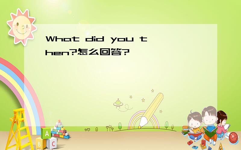 What did you then?怎么回答?