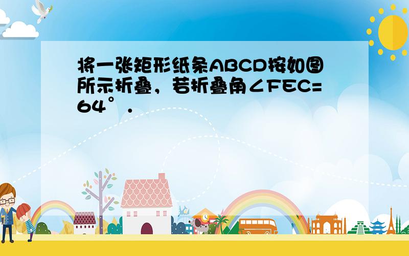 将一张矩形纸条ABCD按如图所示折叠，若折叠角∠FEC=64°．