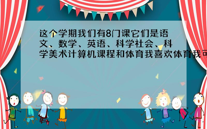 这个学期我们有8门课它们是语文、数学、英语、科学社会、科学美术计算机课程和体育我喜欢体育我可以跟我的