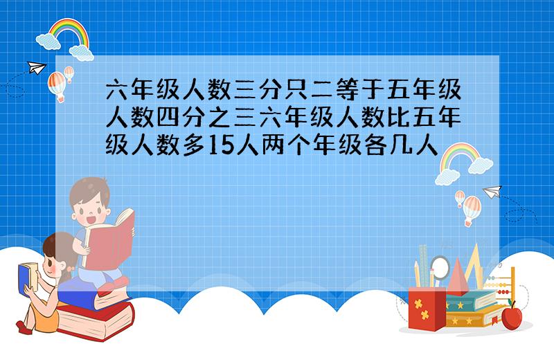 六年级人数三分只二等于五年级人数四分之三六年级人数比五年级人数多15人两个年级各几人