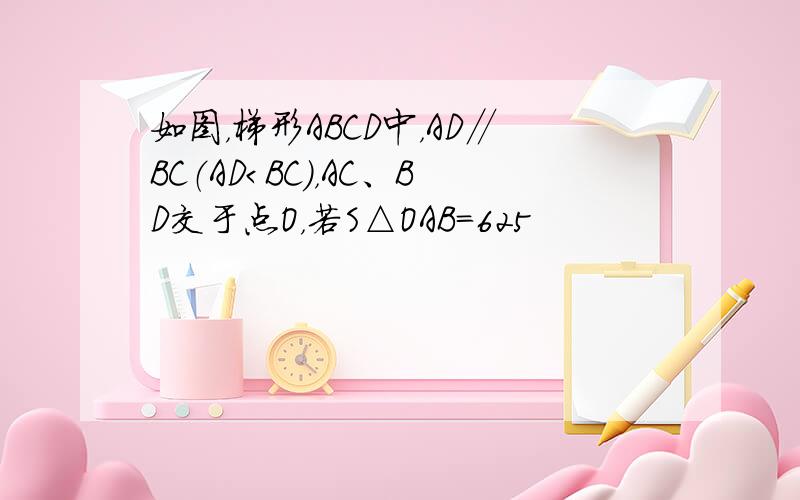 如图，梯形ABCD中，AD∥BC（AD＜BC），AC、BD交于点O，若S△OAB=625